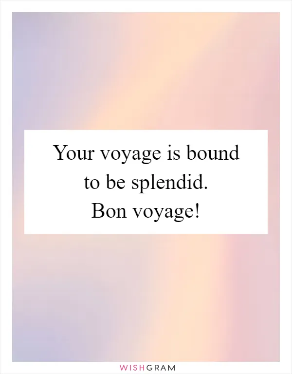 Your voyage is bound to be splendid. Bon voyage!