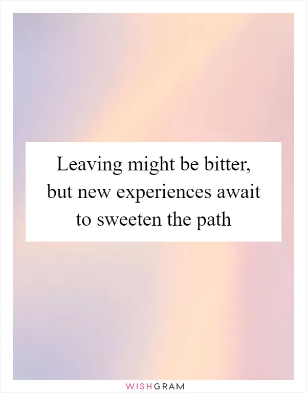Leaving might be bitter, but new experiences await to sweeten the path