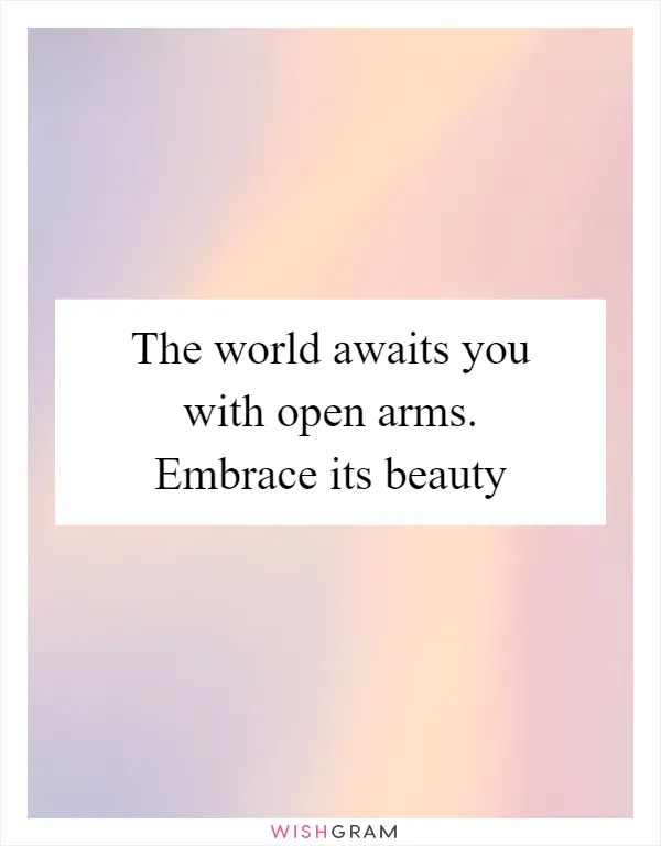 The world awaits you with open arms. Embrace its beauty