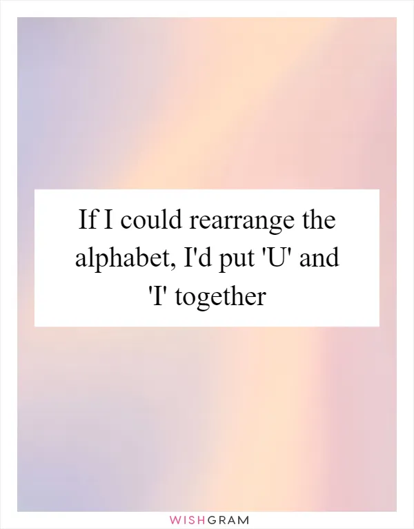 If I could rearrange the alphabet, I'd put 'U' and 'I' together