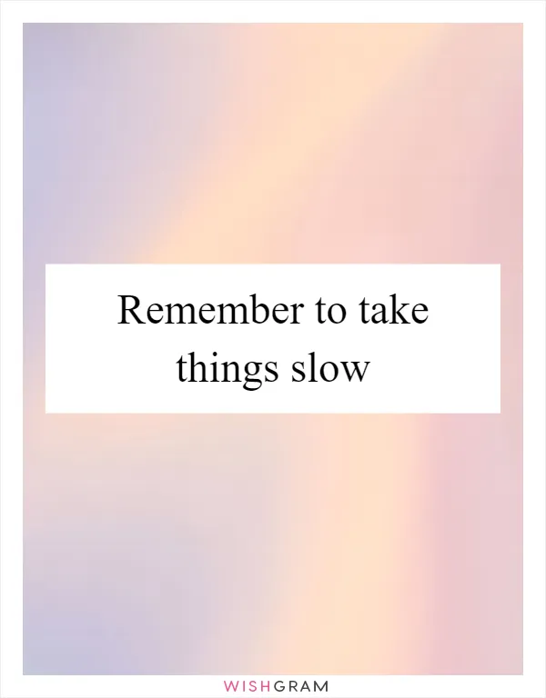 Remember to take things slow