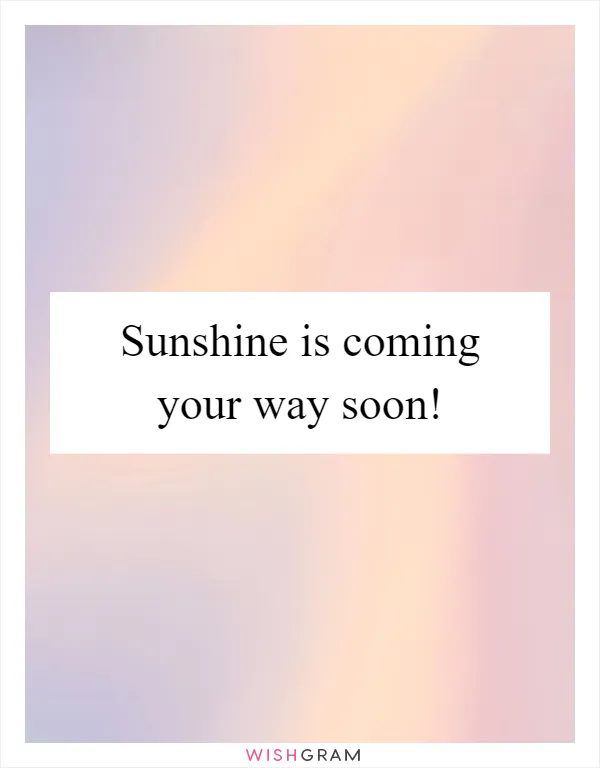 Sunshine is coming your way soon!