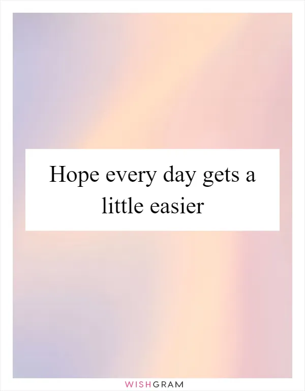 Hope every day gets a little easier