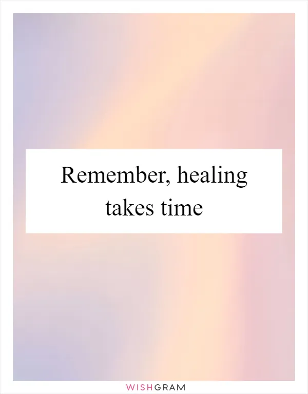 Remember, healing takes time