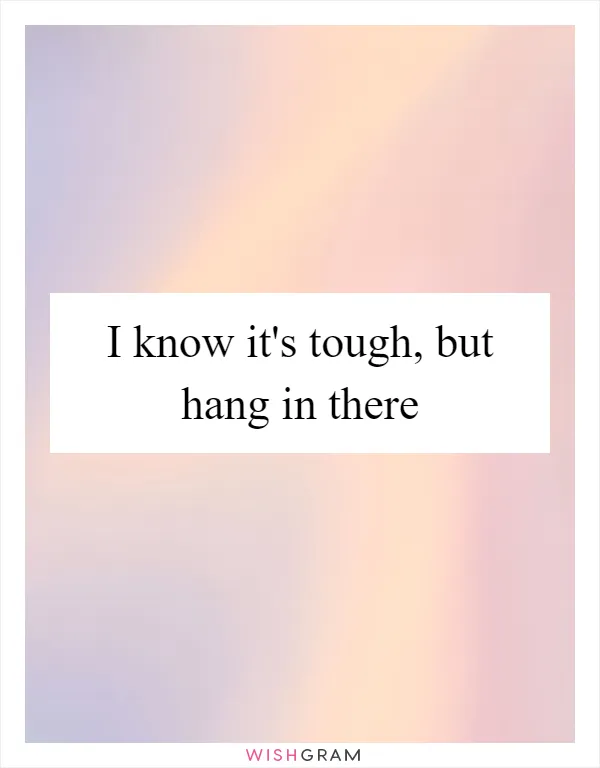 I know it's tough, but hang in there