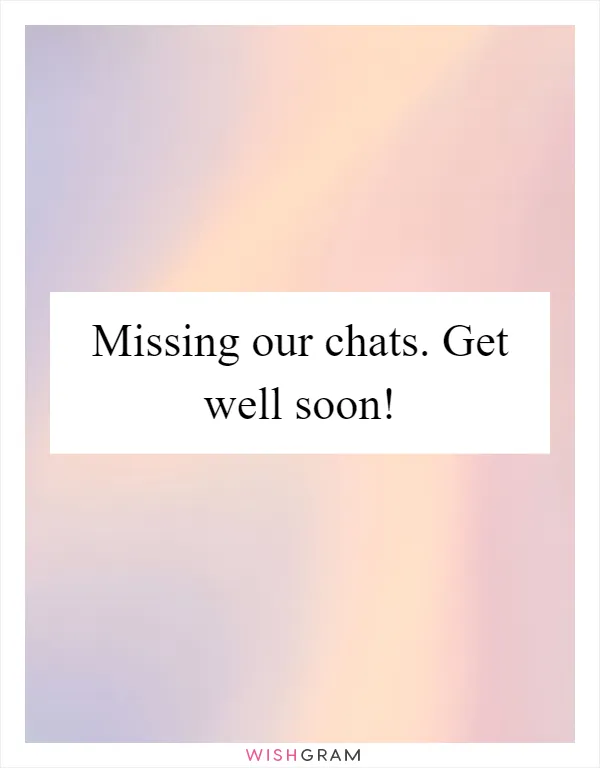Missing our chats. Get well soon!