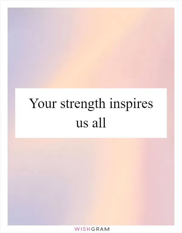 Your strength inspires us all