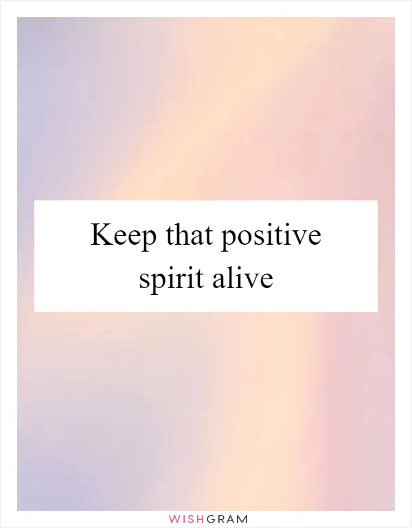 Keep that positive spirit alive