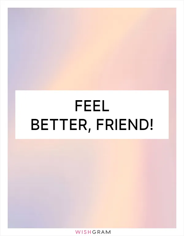 Feel better, friend!