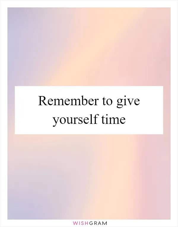 Remember to give yourself time