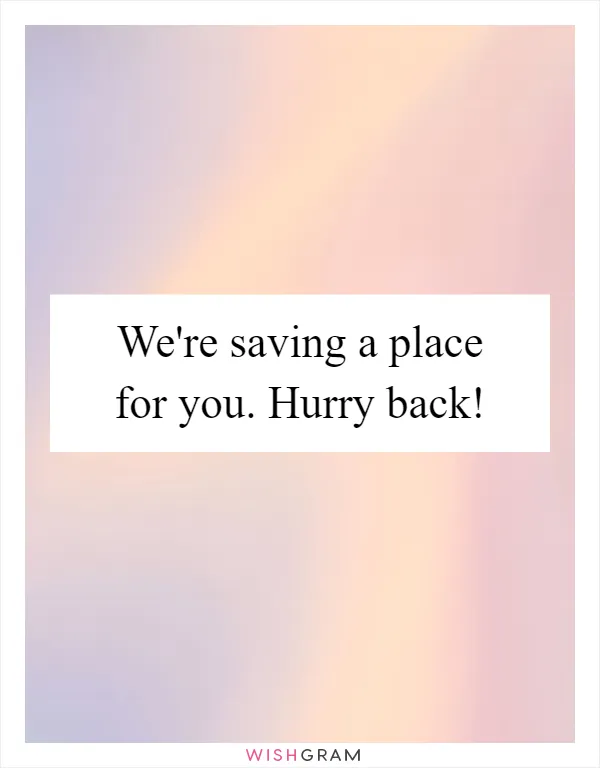 We're saving a place for you. Hurry back!