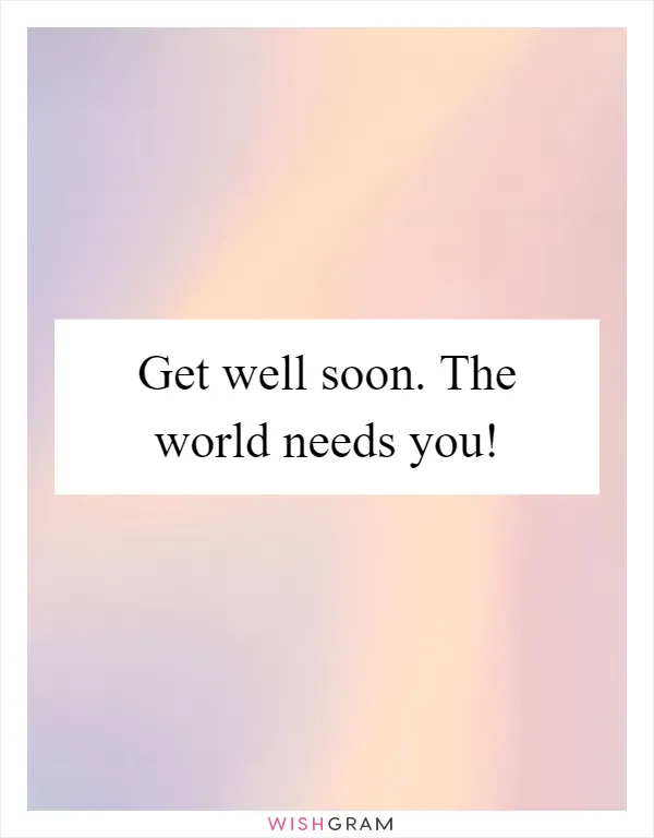 Get well soon. The world needs you!