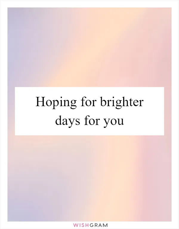 Hoping for brighter days for you