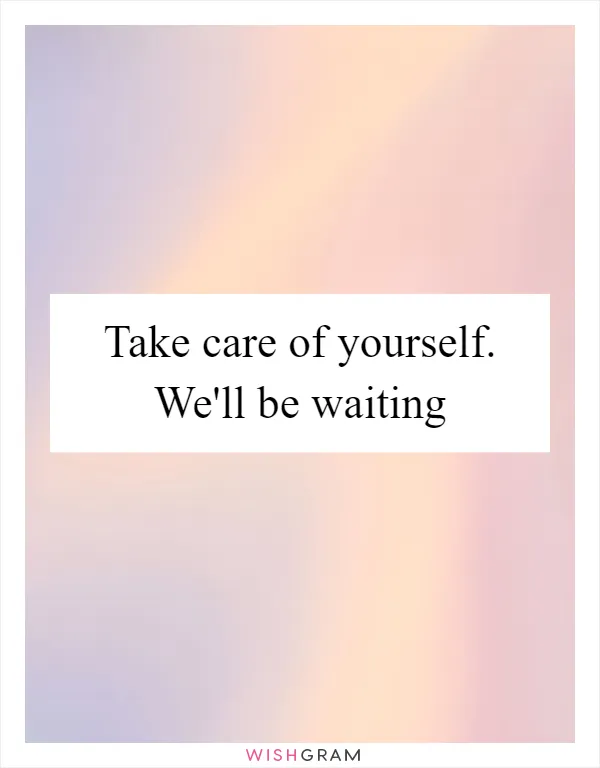 Take care of yourself. We'll be waiting