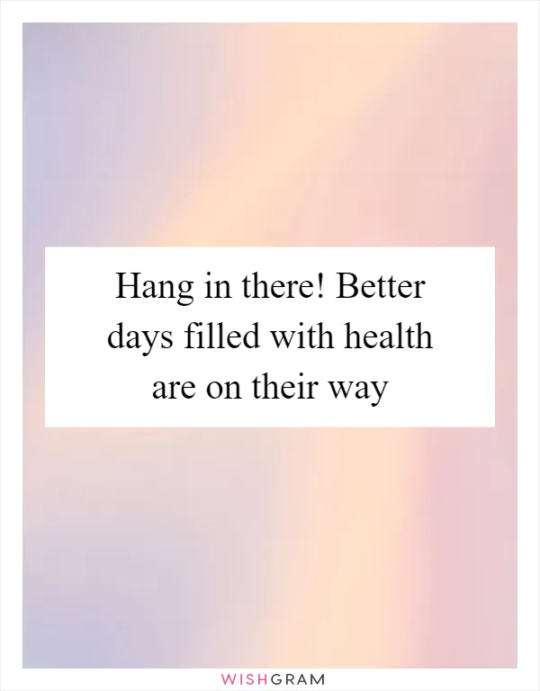 Hang in there! Better days filled with health are on their way