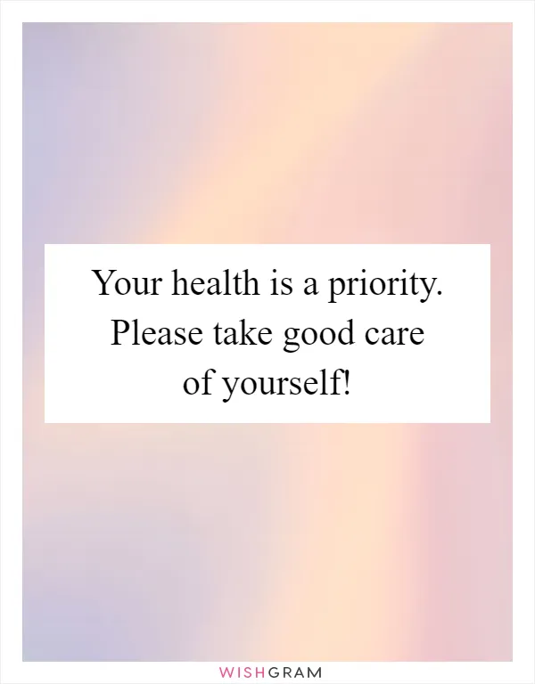 Your health is a priority. Please take good care of yourself!