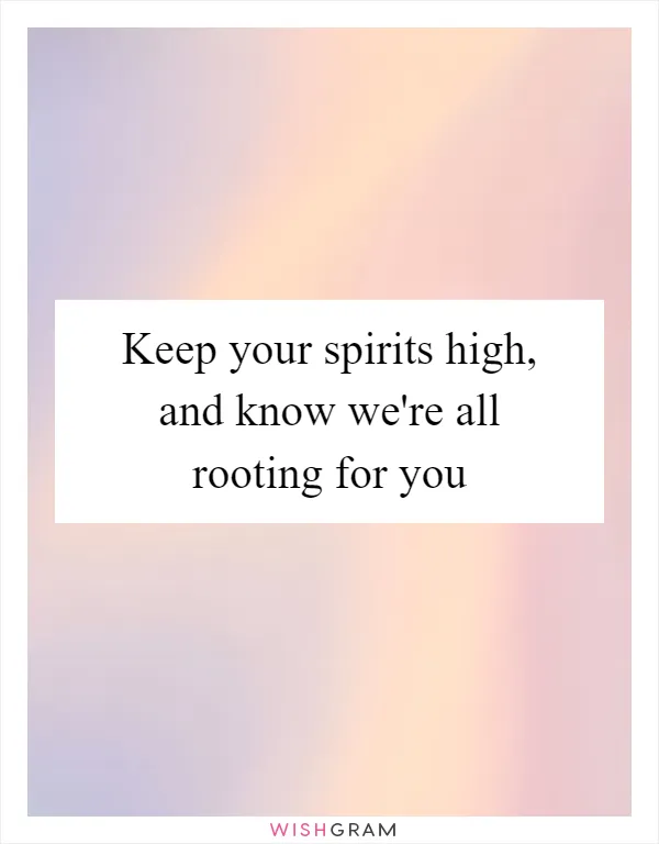 Keep your spirits high, and know we're all rooting for you