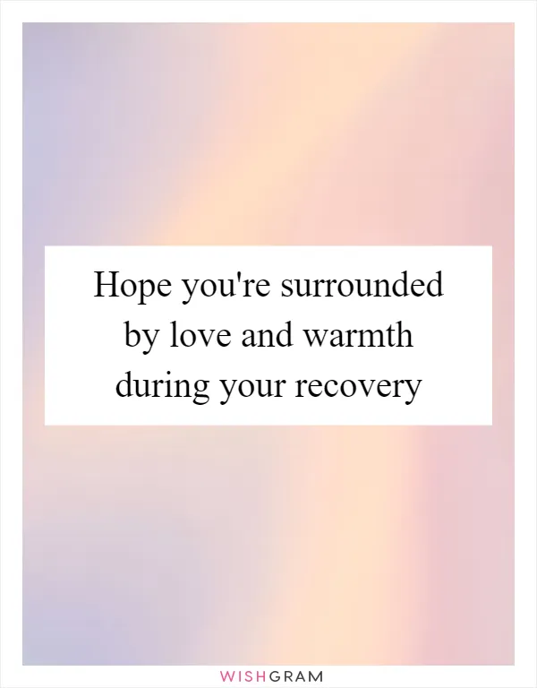 Hope you're surrounded by love and warmth during your recovery