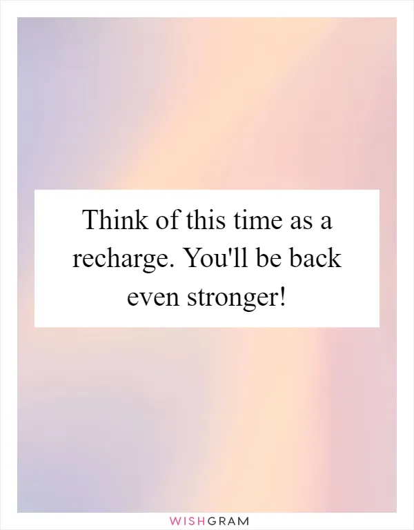 Think of this time as a recharge. You'll be back even stronger!