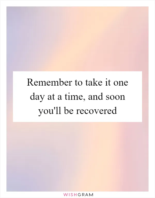 Remember to take it one day at a time, and soon you'll be recovered