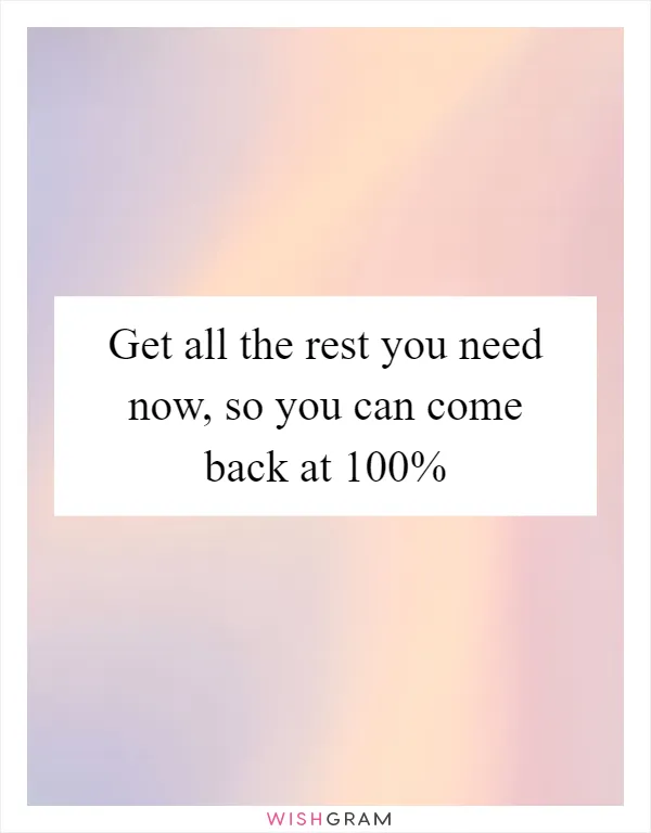 Get all the rest you need now, so you can come back at 100%