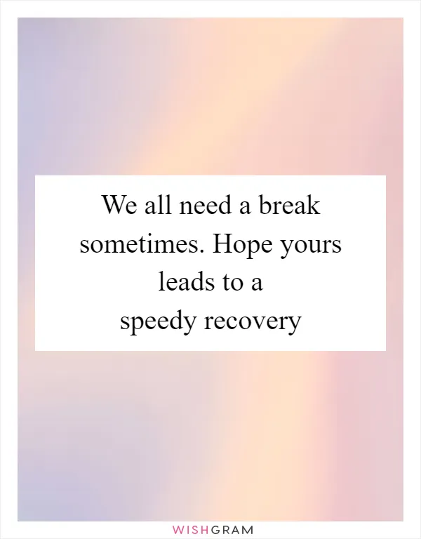 We all need a break sometimes. Hope yours leads to a speedy recovery