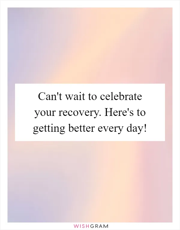 Can't wait to celebrate your recovery. Here's to getting better every day!