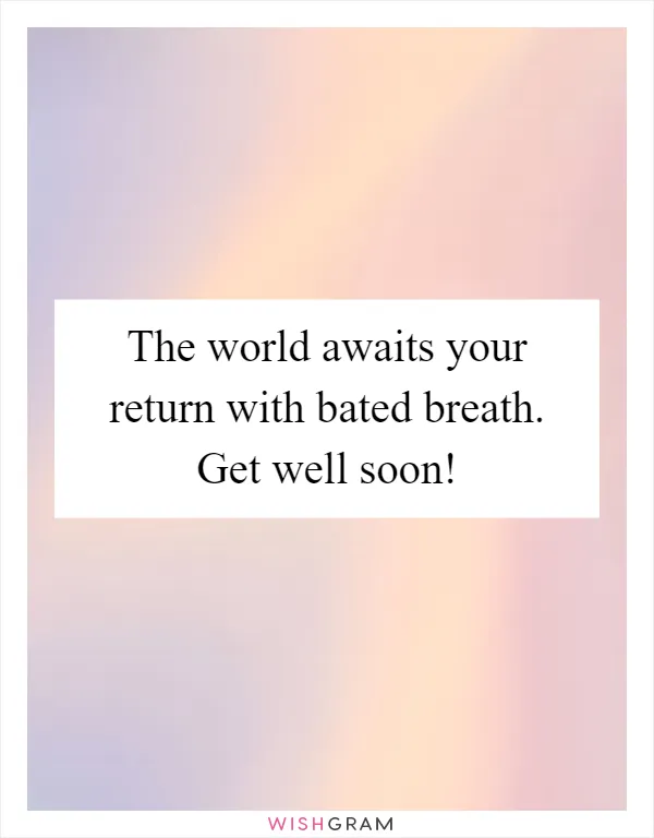 The world awaits your return with bated breath. Get well soon!