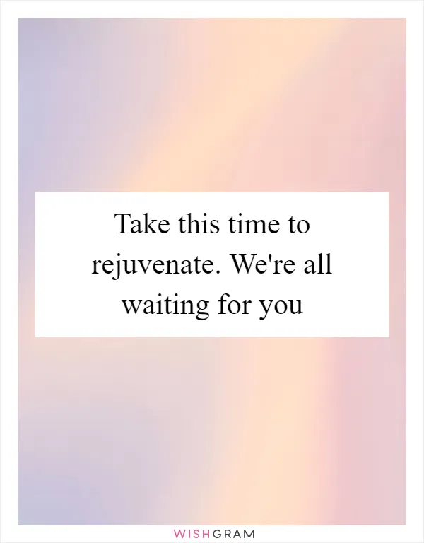 Take this time to rejuvenate. We're all waiting for you