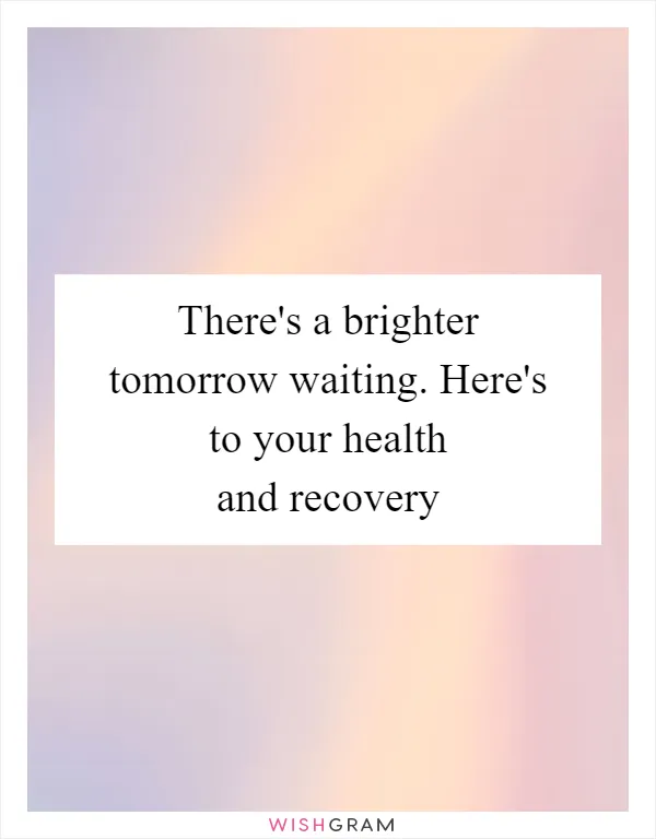 There's a brighter tomorrow waiting. Here's to your health and recovery