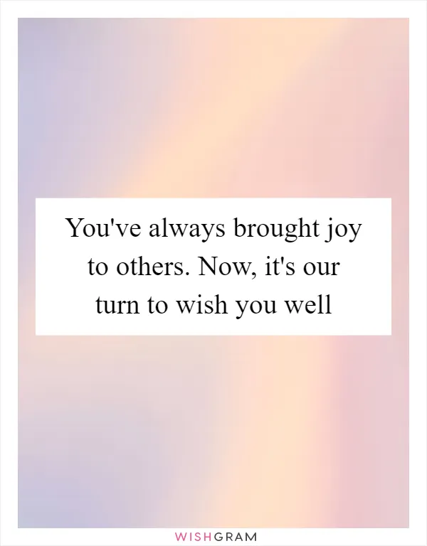 You've always brought joy to others. Now, it's our turn to wish you well