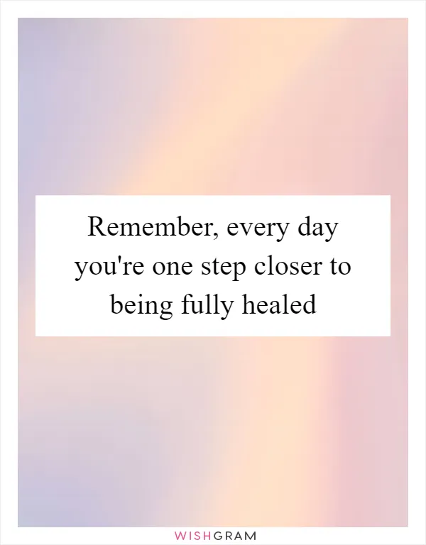 Remember, every day you're one step closer to being fully healed