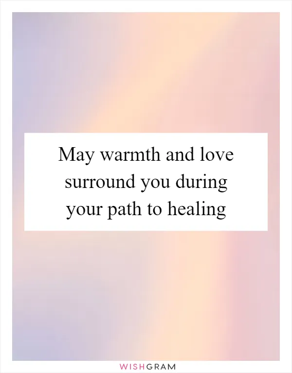 May warmth and love surround you during your path to healing