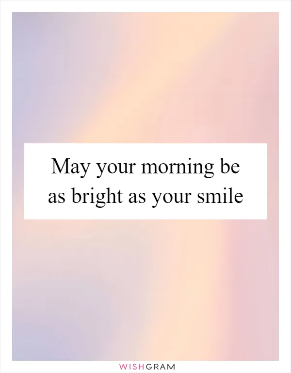 May your morning be as bright as your smile