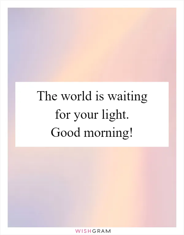 The world is waiting for your light. Good morning!