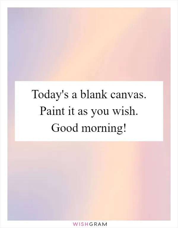Today's a blank canvas. Paint it as you wish. Good morning!