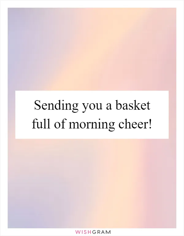 Sending you a basket full of morning cheer!