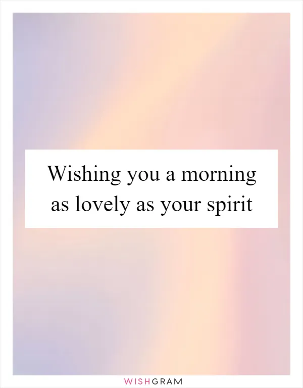 Wishing you a morning as lovely as your spirit