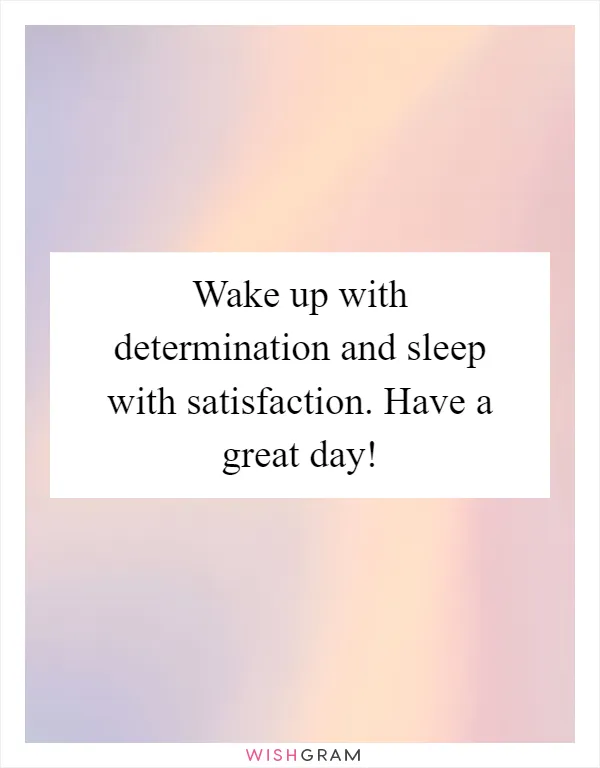 Wake up with determination and sleep with satisfaction. Have a great day!