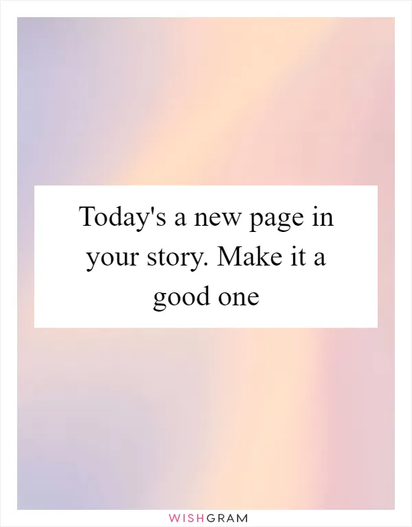 Today's a new page in your story. Make it a good one