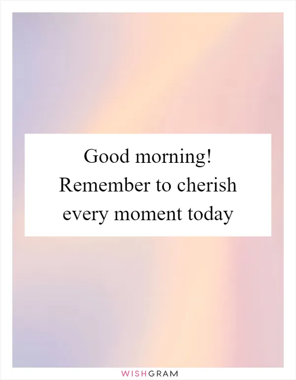 Good morning! Remember to cherish every moment today