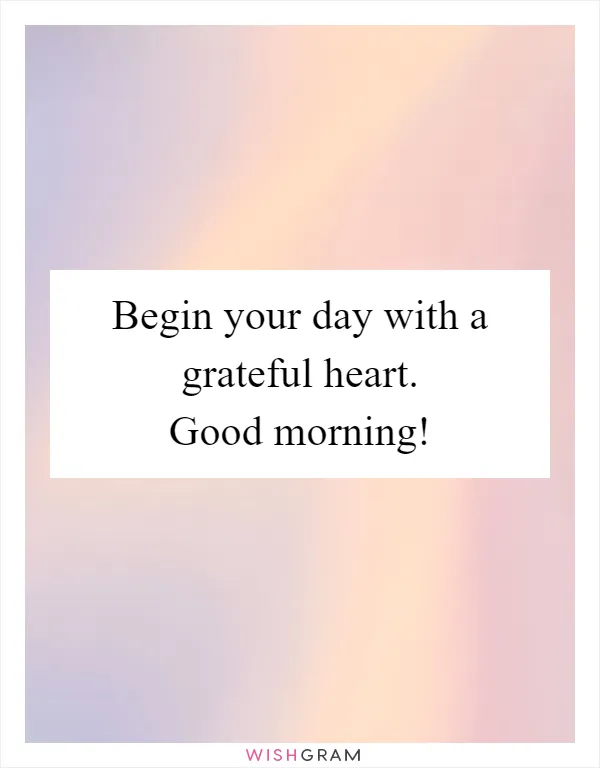 Begin your day with a grateful heart. Good morning!