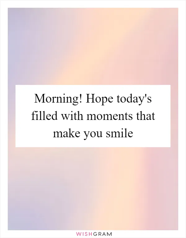 Morning! Hope today's filled with moments that make you smile