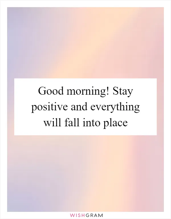 Good morning! Stay positive and everything will fall into place