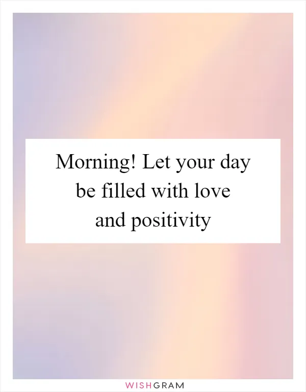 Morning! Let your day be filled with love and positivity