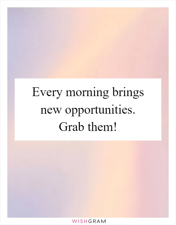 Every morning brings new opportunities. Grab them!