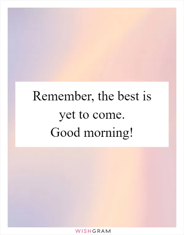Remember, the best is yet to come. Good morning!