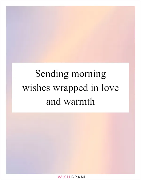 Sending morning wishes wrapped in love and warmth
