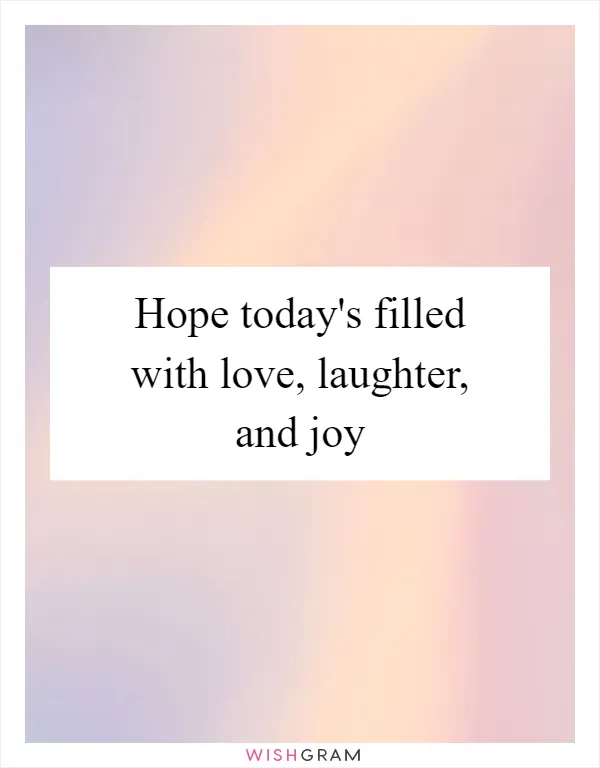 Hope today's filled with love, laughter, and joy