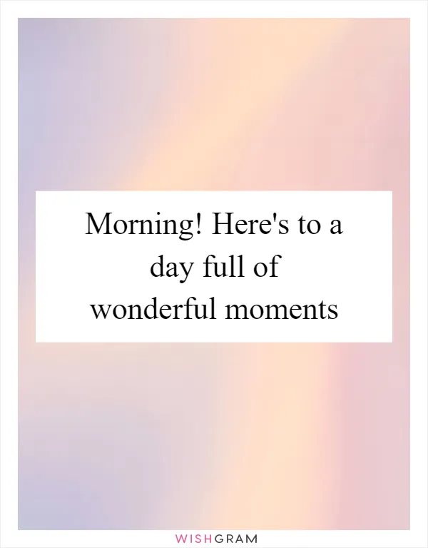 Morning! Here's to a day full of wonderful moments
